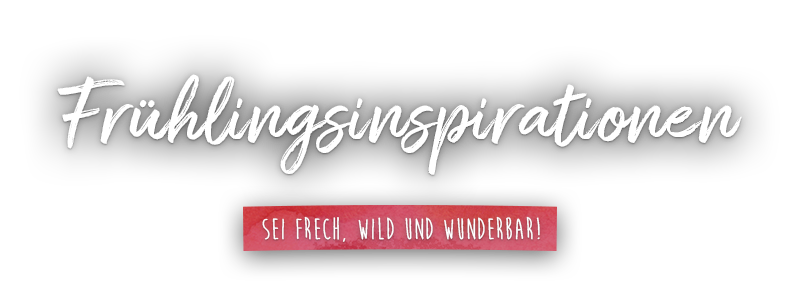 01_Frühlingsinspirationen Frühlingsinspirationen – Sei frech, wild und wunderbar!